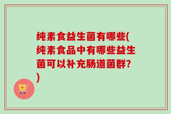 纯素食益生菌有哪些(纯素食品中有哪些益生菌可以补充肠道菌群？)