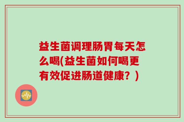 益生菌调理肠胃每天怎么喝(益生菌如何喝更有效促进肠道健康?) 益生菌调理肠胃每天怎么喝(益生菌如何喝更有效促进肠道健康?)