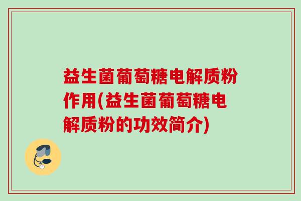 益生菌葡萄糖电解质粉作用(益生菌葡萄糖电解质粉的功效简介) 益生菌葡萄糖电解质粉作用(益生菌葡萄糖电解质粉的功效简介)