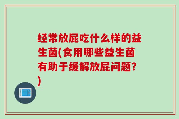 经常放屁吃什么样的益生菌(食用哪些益生菌有助于缓解放屁问题?) 经常放屁吃什么样的益生菌(食用哪些益生菌有助于缓解放屁问题?)