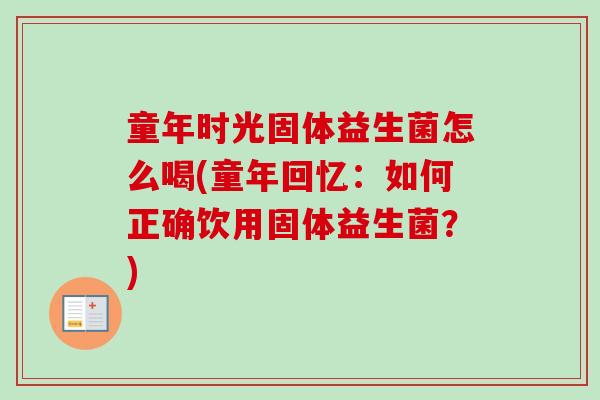 童年时光固体益生菌怎么喝(童年回忆：如何正确饮用固体益生菌？)