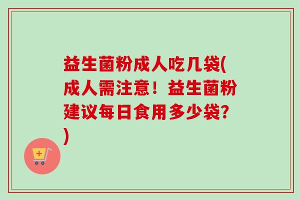 益生菌粉成人吃几袋(成人需注意！益生菌粉建议每日食用多少袋？)