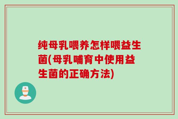 纯母乳喂养怎样喂益生菌(母乳哺育中使用益生菌的正确方法)