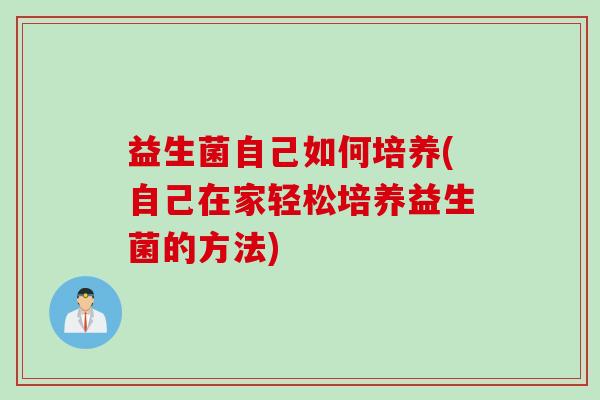 益生菌自己如何培养(自己在家轻松培养益生菌的方法)