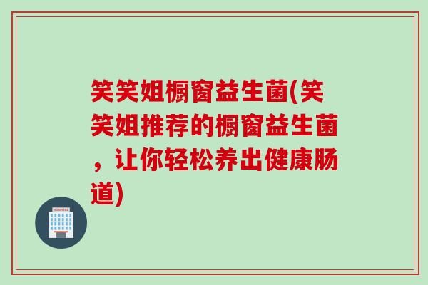 笑笑姐橱窗益生菌(笑笑姐推荐的橱窗益生菌，让你轻松养出健康肠道)