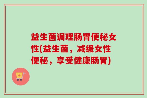 益生菌调理肠胃女性(益生菌，减缓女性，享受健康肠胃)