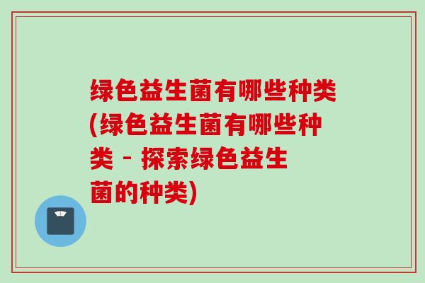 绿色益生菌有哪些种类(绿色益生菌有哪些种类 - 探索绿色益生菌的种类)