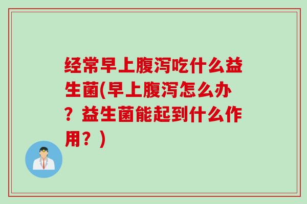 经常早上吃什么益生菌(早上怎么办？益生菌能起到什么作用？)