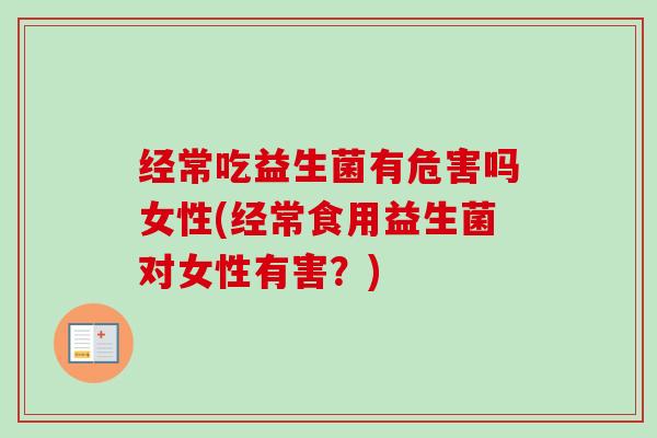 经常吃益生菌有危害吗女性(经常食用益生菌对女性有害？)