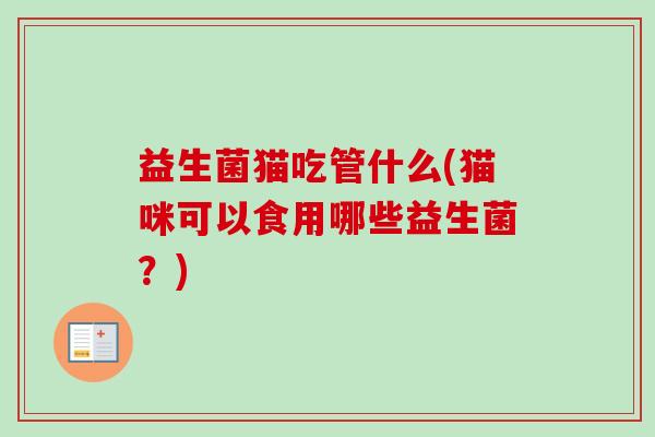 益生菌猫吃管什么(猫咪可以食用哪些益生菌?) 益生菌猫吃管什么(猫咪可以食用哪些益生菌?)