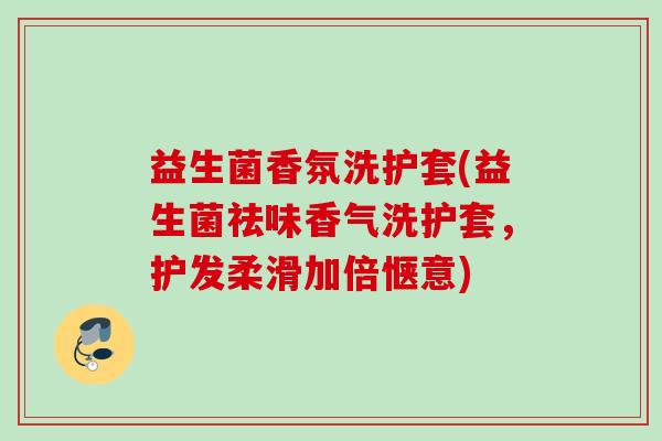 益生菌香氛洗护套(益生菌祛味香气洗护套，护发柔滑加倍惬意)