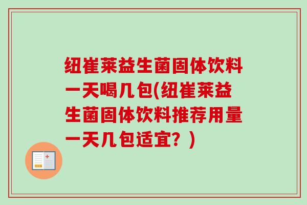 纽崔莱益生菌固体饮料一天喝几包(纽崔莱益生菌固体饮料推荐用量一天几包适宜？)