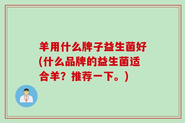 羊用什么牌子益生菌好(什么品牌的益生菌适合羊？推荐一下。)