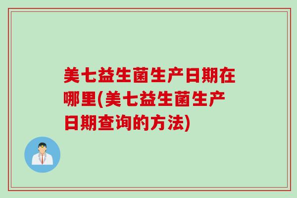 美七益生菌生产日期在哪里(美七益生菌生产日期查询的方法)