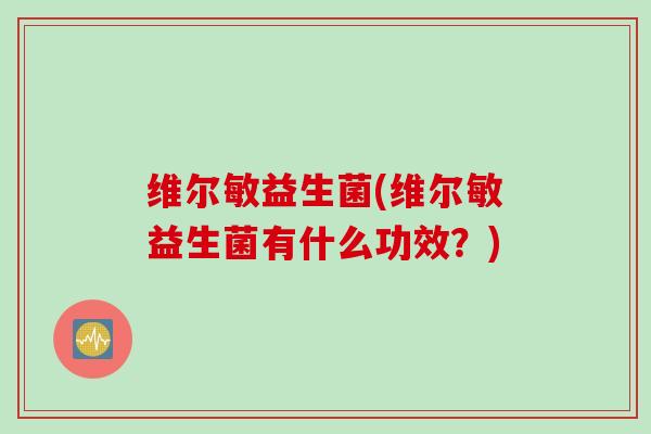 维尔敏益生菌(维尔敏益生菌有什么功效？)