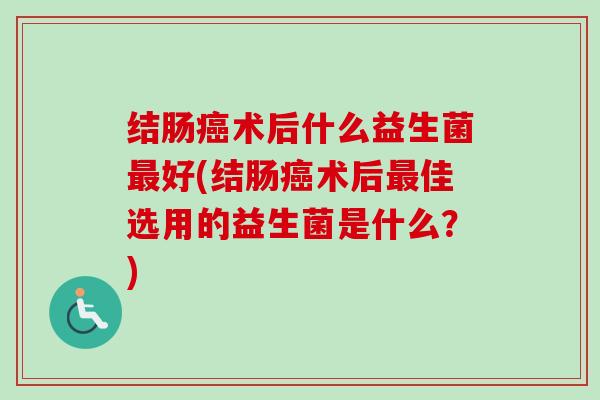 结肠术后什么益生菌好(结肠术后佳选用的益生菌是什么？)
