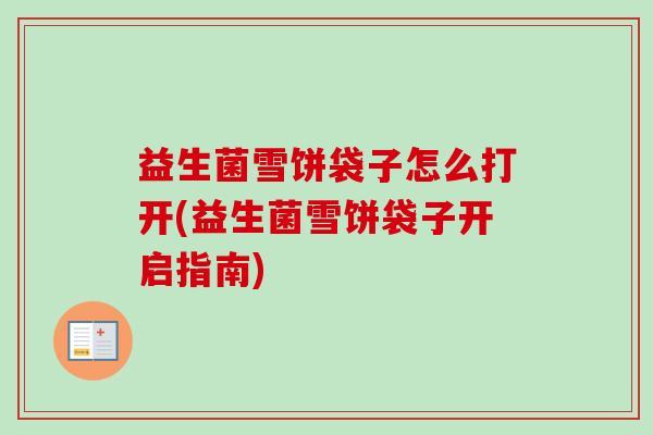 益生菌雪饼袋子怎么打开(益生菌雪饼袋子开启指南)