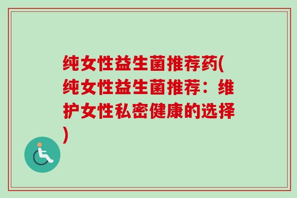 纯女性益生菌推荐药(纯女性益生菌推荐：维护女性私密健康的选择)