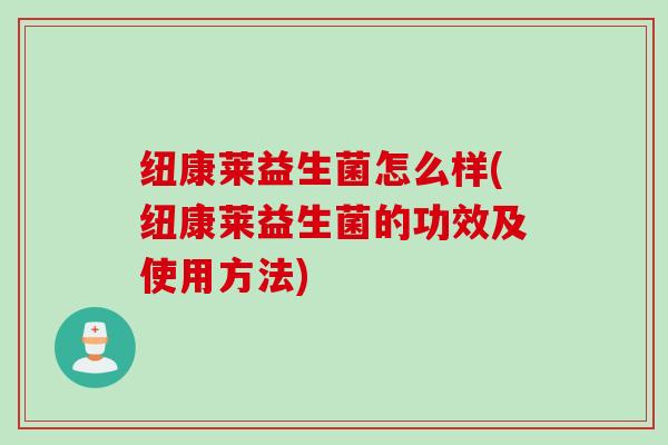 纽康莱益生菌怎么样(纽康莱益生菌的功效及使用方法)
