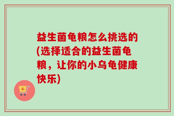 益生菌龟粮怎么挑选的(选择适合的益生菌龟粮，让你的小乌龟健康快乐)