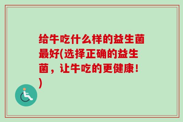 给牛吃什么样的益生菌好(选择正确的益生菌，让牛吃的更健康！)