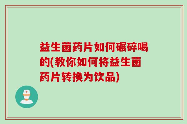 益生菌药片如何碾碎喝的(教你如何将益生菌药片转换为饮品)