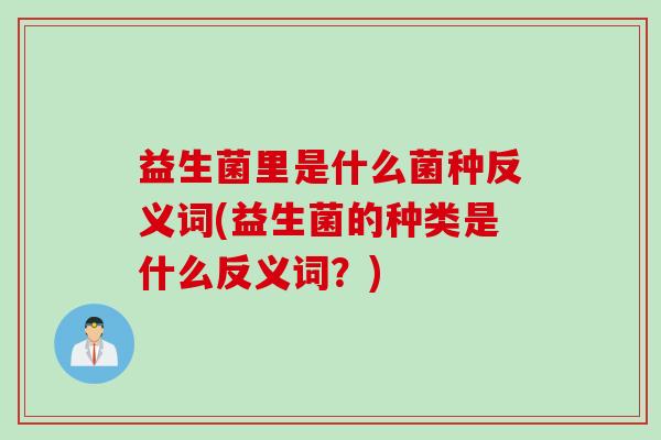 益生菌里是什么菌种反义词(益生菌的种类是什么反义词？)
