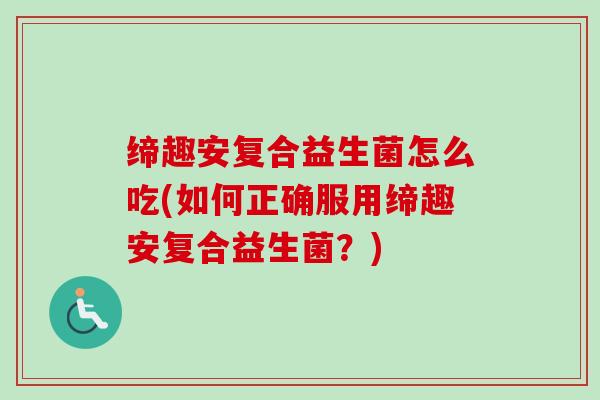 缔趣安复合益生菌怎么吃(如何正确服用缔趣安复合益生菌？)