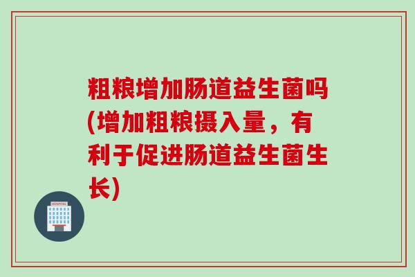 粗粮增加肠道益生菌吗(增加粗粮摄入量，有利于促进肠道益生菌生长)