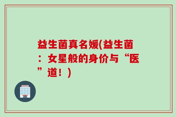 益生菌真名媛(益生菌：女星般的身价与“医”道！)