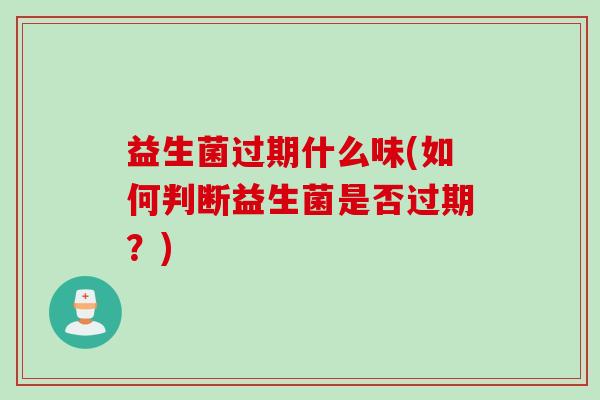 益生菌过期什么味(如何判断益生菌是否过期？)
