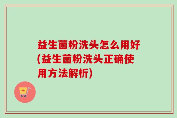 益生菌粉洗头怎么用好(益生菌粉洗头正确使用方法解析)