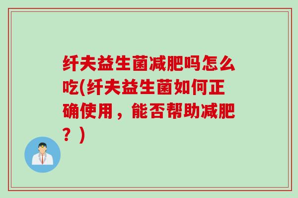 纤夫益生菌吗怎么吃(纤夫益生菌如何正确使用，能否帮助？)