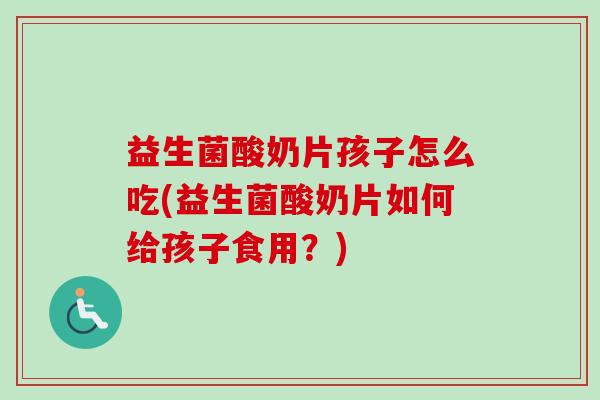益生菌酸奶片孩子怎么吃(益生菌酸奶片如何给孩子食用？)