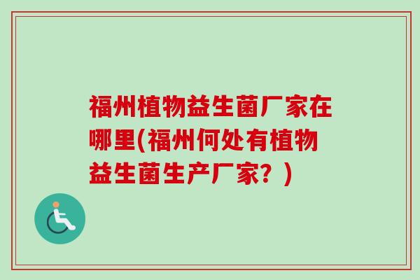 福州植物益生菌厂家在哪里(福州何处有植物益生菌生产厂家？)