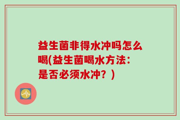 益生菌非得水冲吗怎么喝(益生菌喝水方法：是否必须水冲？)