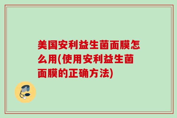美国安利益生菌面膜怎么用(使用安利益生菌面膜的正确方法)