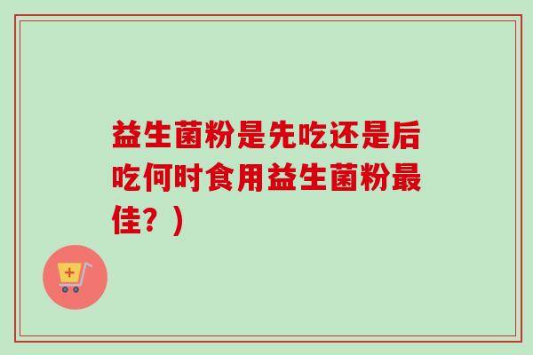 益生菌粉是先吃还是后吃何时食用益生菌粉佳？)