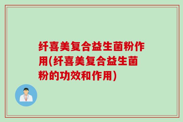 纤喜美复合益生菌粉作用(纤喜美复合益生菌粉的功效和作用)