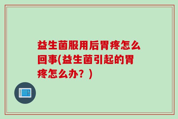 益生菌服用后胃疼怎么回事(益生菌引起的胃疼怎么办？)