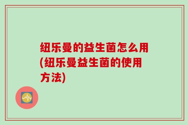 纽乐曼的益生菌怎么用(纽乐曼益生菌的使用方法)