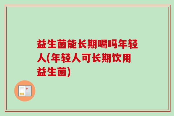 益生菌能长期喝吗年轻人(年轻人可长期饮用益生菌)