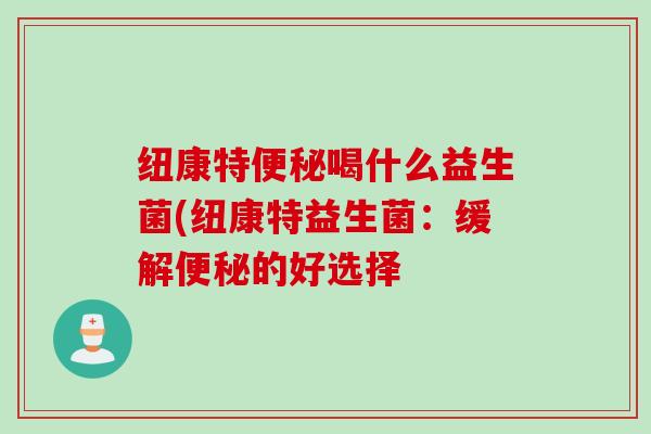 纽康特便秘喝什么益生菌(纽康特益生菌：缓解便秘的好选择