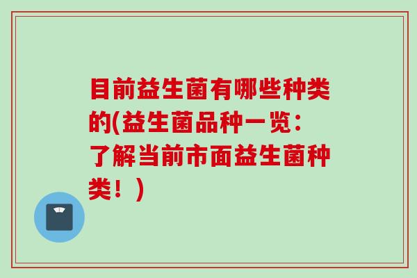 目前益生菌有哪些种类的(益生菌品种一览:了解当前市面益生菌种类!) 目前益生菌有哪些种类的(益生菌品种一览:了解当前市面益生菌种类!)