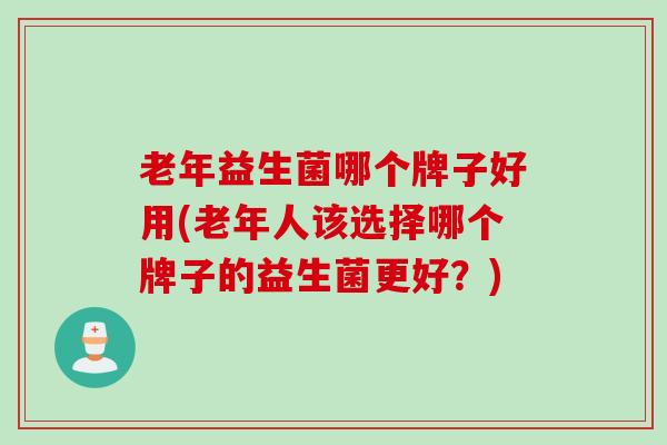 老年益生菌哪个牌子好用(老年人该选择哪个牌子的益生菌更好？)
