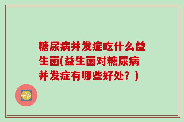 并发症吃什么益生菌(益生菌对并发症有哪些好处?) 并发症吃什么益生菌(益生菌对并发症有哪些好处?)