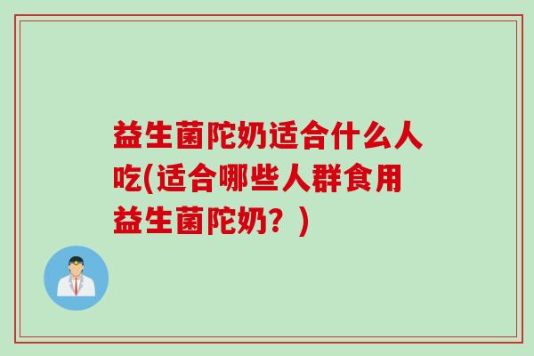 益生菌陀奶适合什么人吃(适合哪些人群食用益生菌陀奶？)