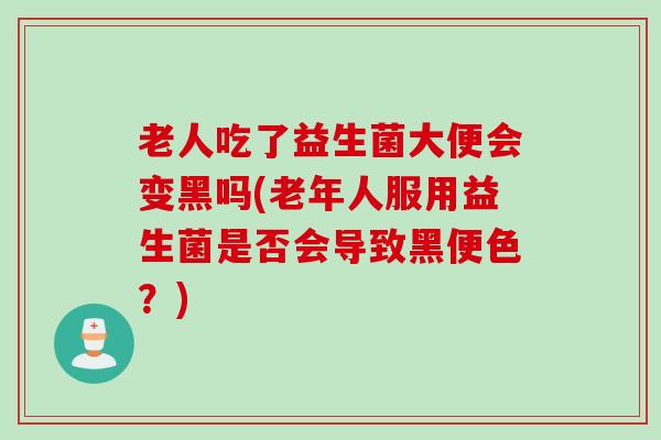 老人吃了益生菌大便会变黑吗(老年人服用益生菌是否会导致黑便色？)