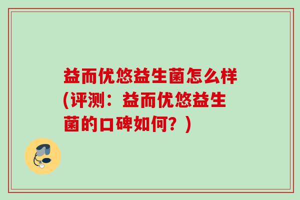 益而优悠益生菌怎么样(评测：益而优悠益生菌的口碑如何？)