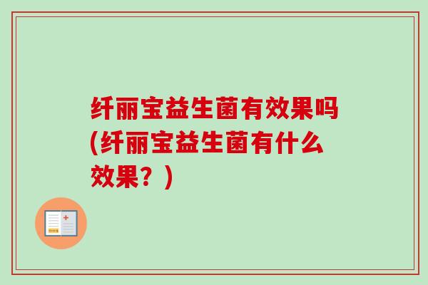 纤丽宝益生菌有效果吗(纤丽宝益生菌有什么效果?) 纤丽宝益生菌有效果吗(纤丽宝益生菌有什么效果?)